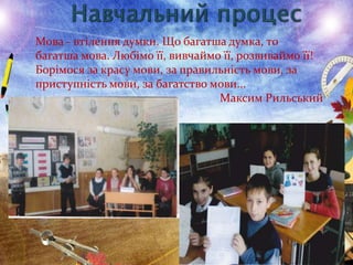 Мова - втiлення думки. Що багатша думка, то
багатша мова. Любiмо ïï, вивчаймо ïï, розвиваймо ïï!
Борiмося за красу мови, за правильнiсть мови, за
приступнiсть мови, за багатство мови...
Максим Рильський

 