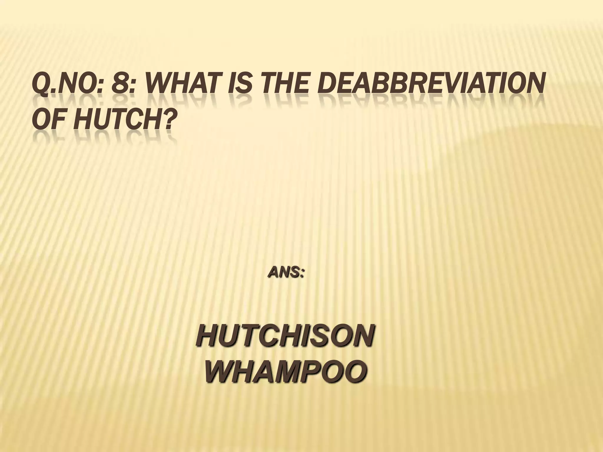 Q.NO: 8: WHAT IS THE DEABBREVIATION
OF HUTCH?



                ANS:



           HUTCHISON
           WHAMPOO
 