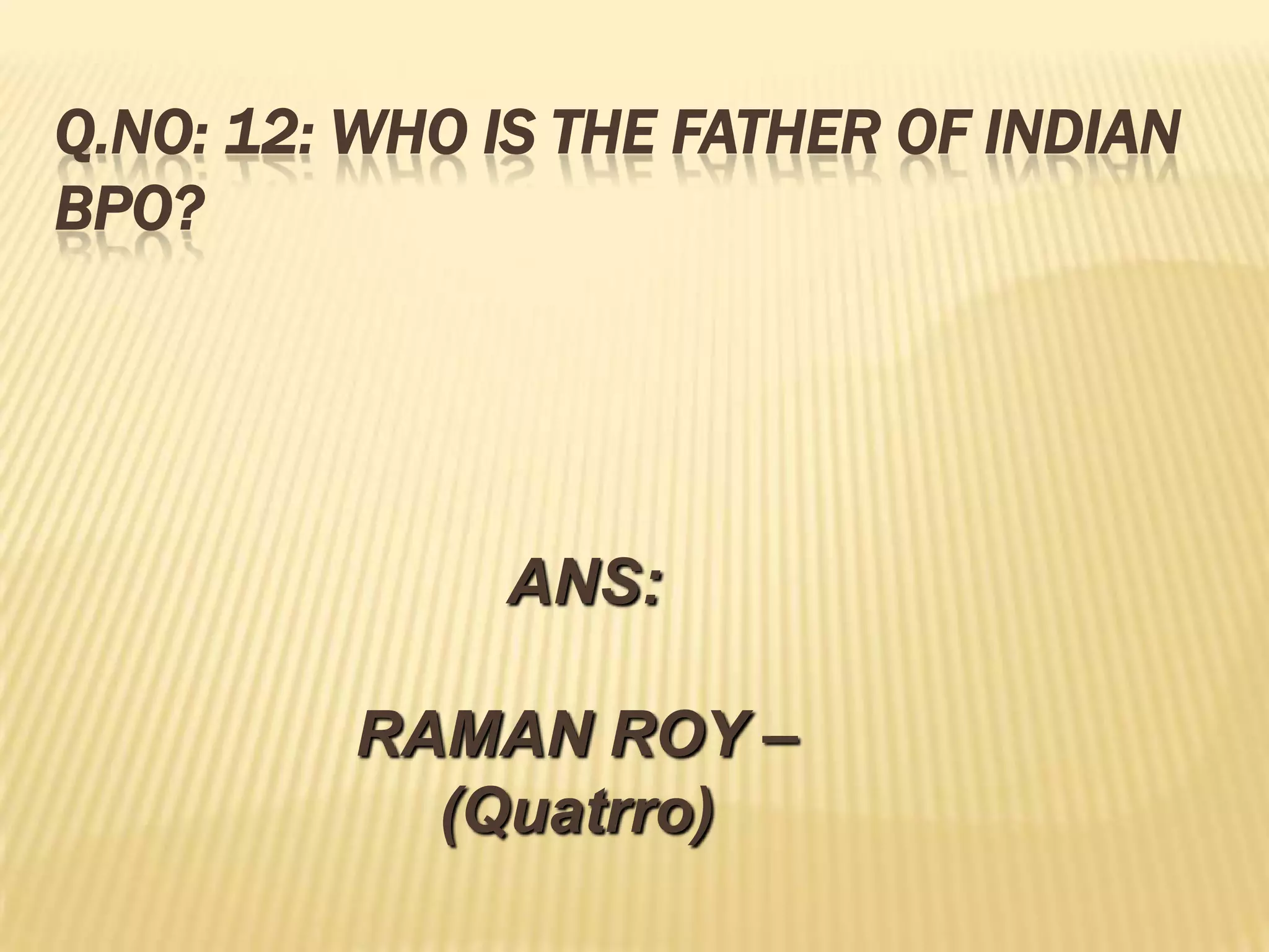 Q.NO: 12: WHO IS THE FATHER OF INDIAN
BPO?




              ANS:

         RAMAN ROY –
           (Quatrro)
 