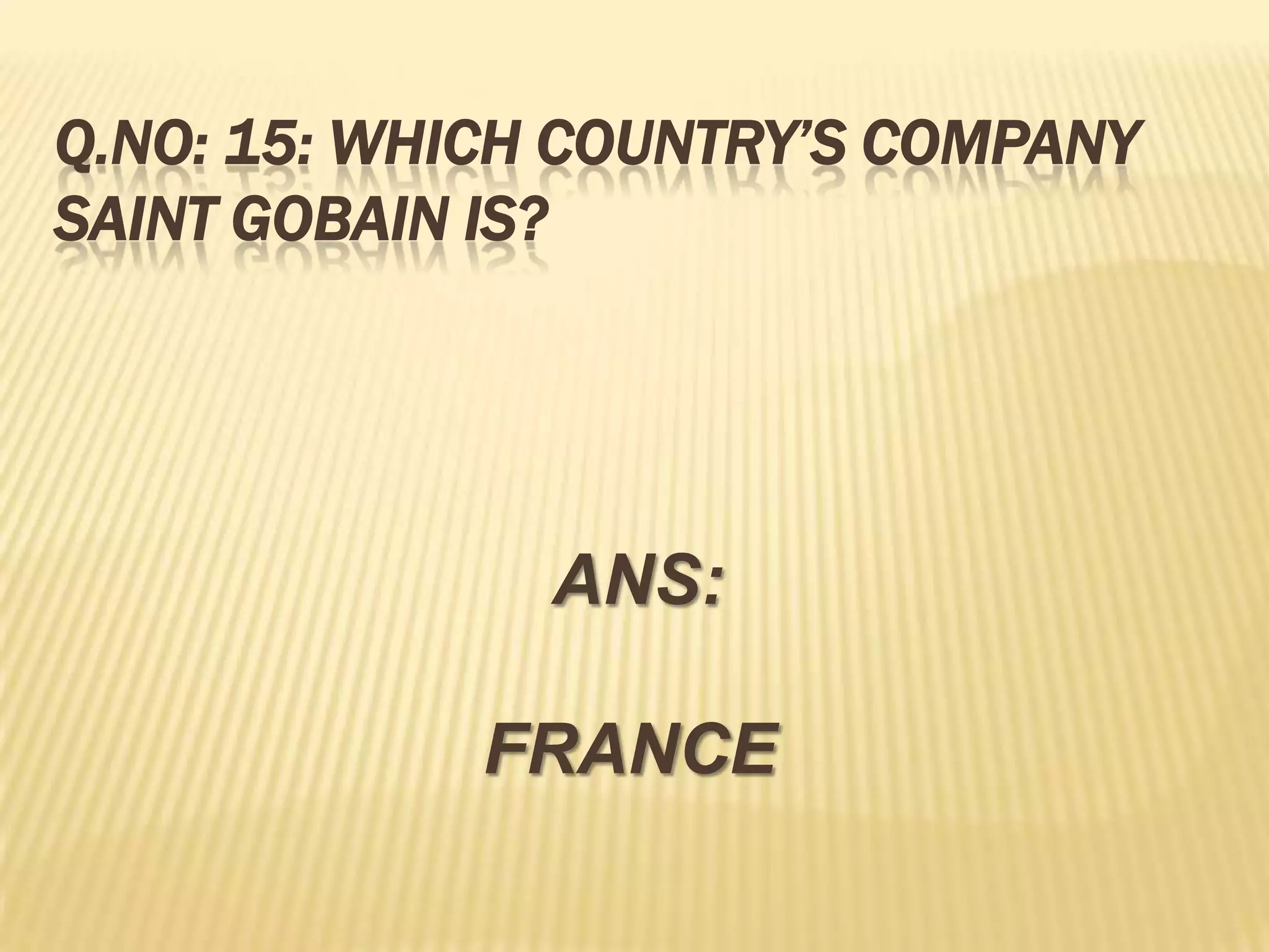 Q.NO: 15: WHICH COUNTRY’S COMPANY
SAINT GOBAIN IS?




               ANS:

             FRANCE
 