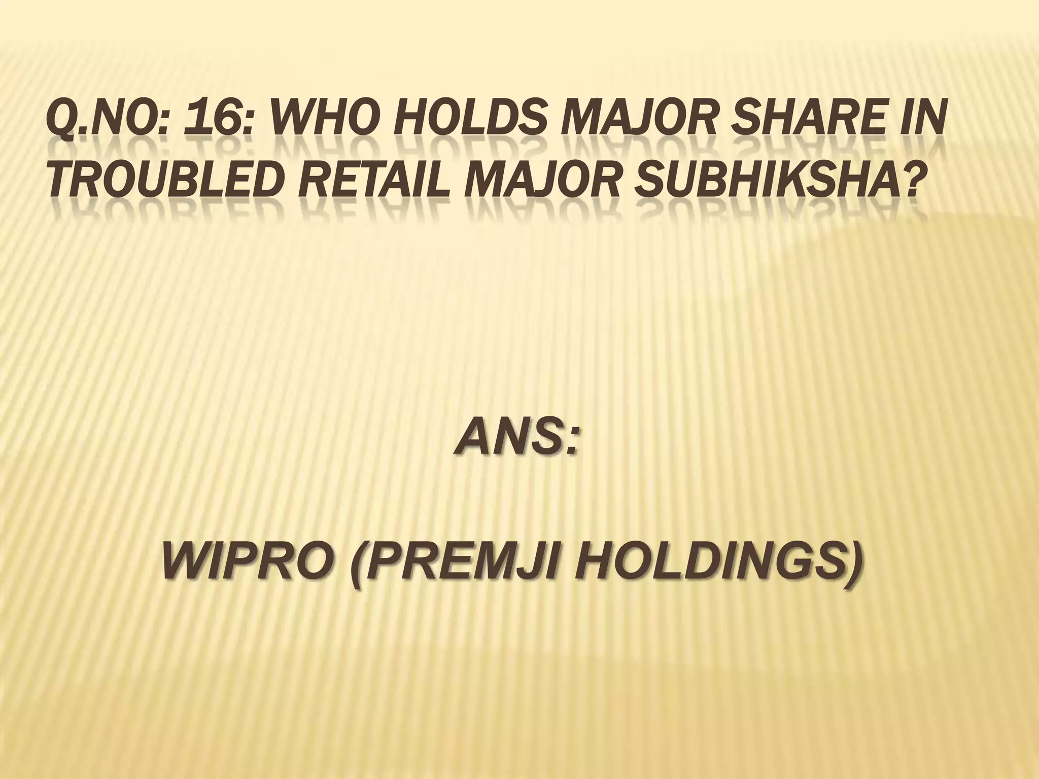 Q.NO: 16: WHO HOLDS MAJOR SHARE IN
TROUBLED RETAIL MAJOR SUBHIKSHA?



               ANS:

    WIPRO (PREMJI HOLDINGS)
 