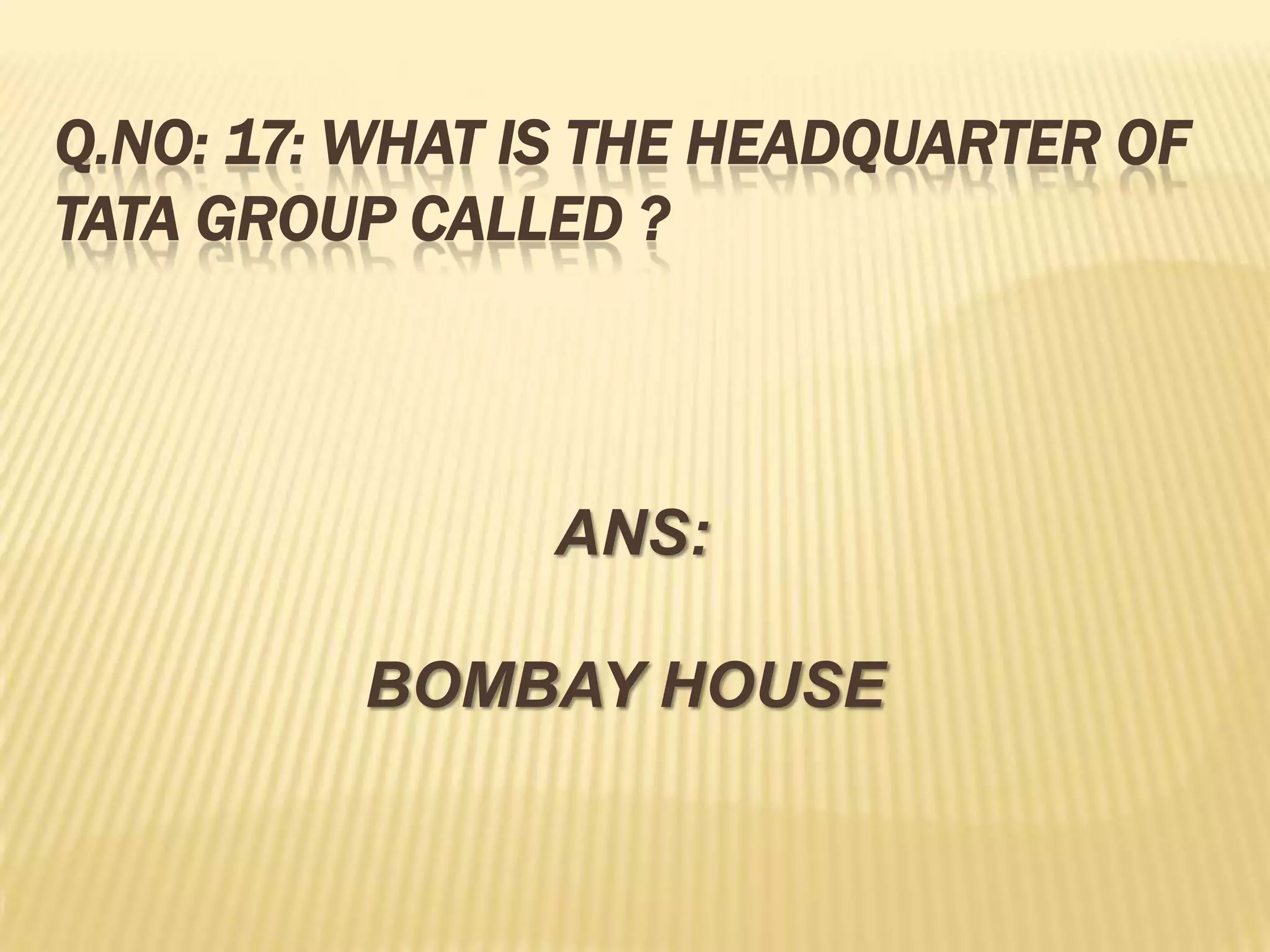 Q.NO: 17: WHAT IS THE HEADQUARTER OF
TATA GROUP CALLED ?



               ANS:

         BOMBAY HOUSE
 