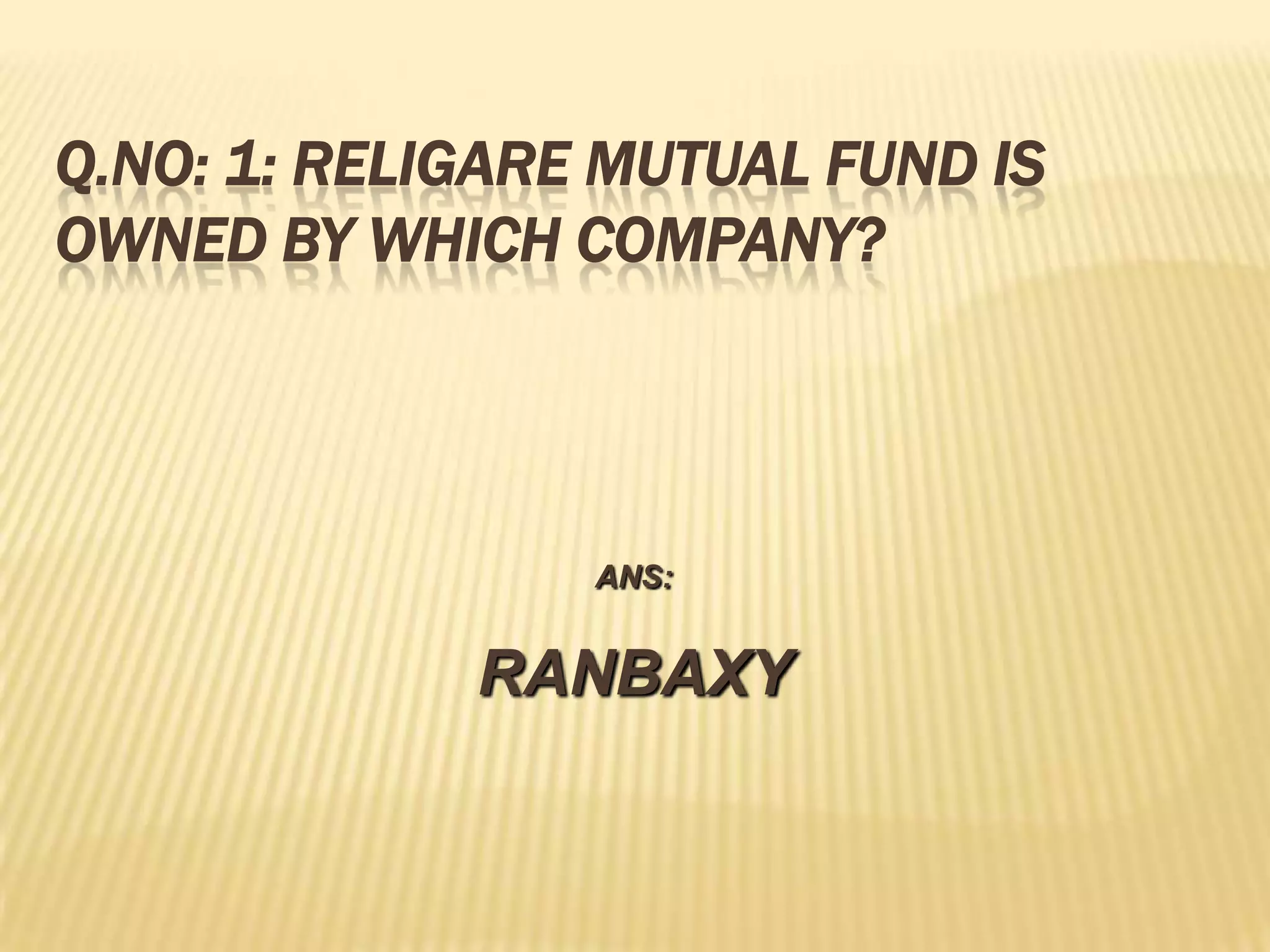 Q.NO: 1: RELIGARE MUTUAL FUND IS
OWNED BY WHICH COMPANY?




                 ANS:


             RANBAXY
 