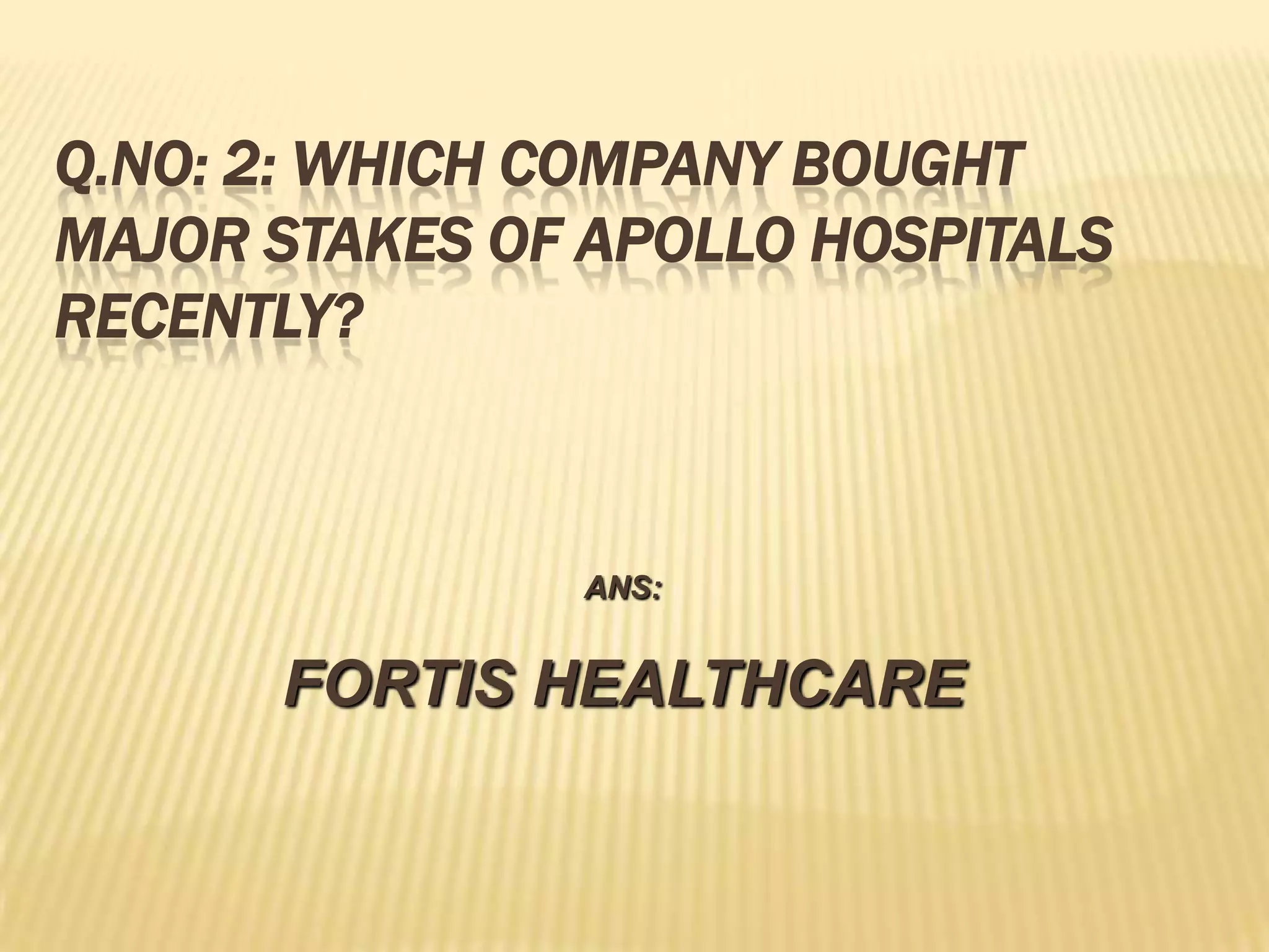 Q.NO: 2: WHICH COMPANY BOUGHT
MAJOR STAKES OF APOLLO HOSPITALS
RECENTLY?



               ANS:


      FORTIS HEALTHCARE
 