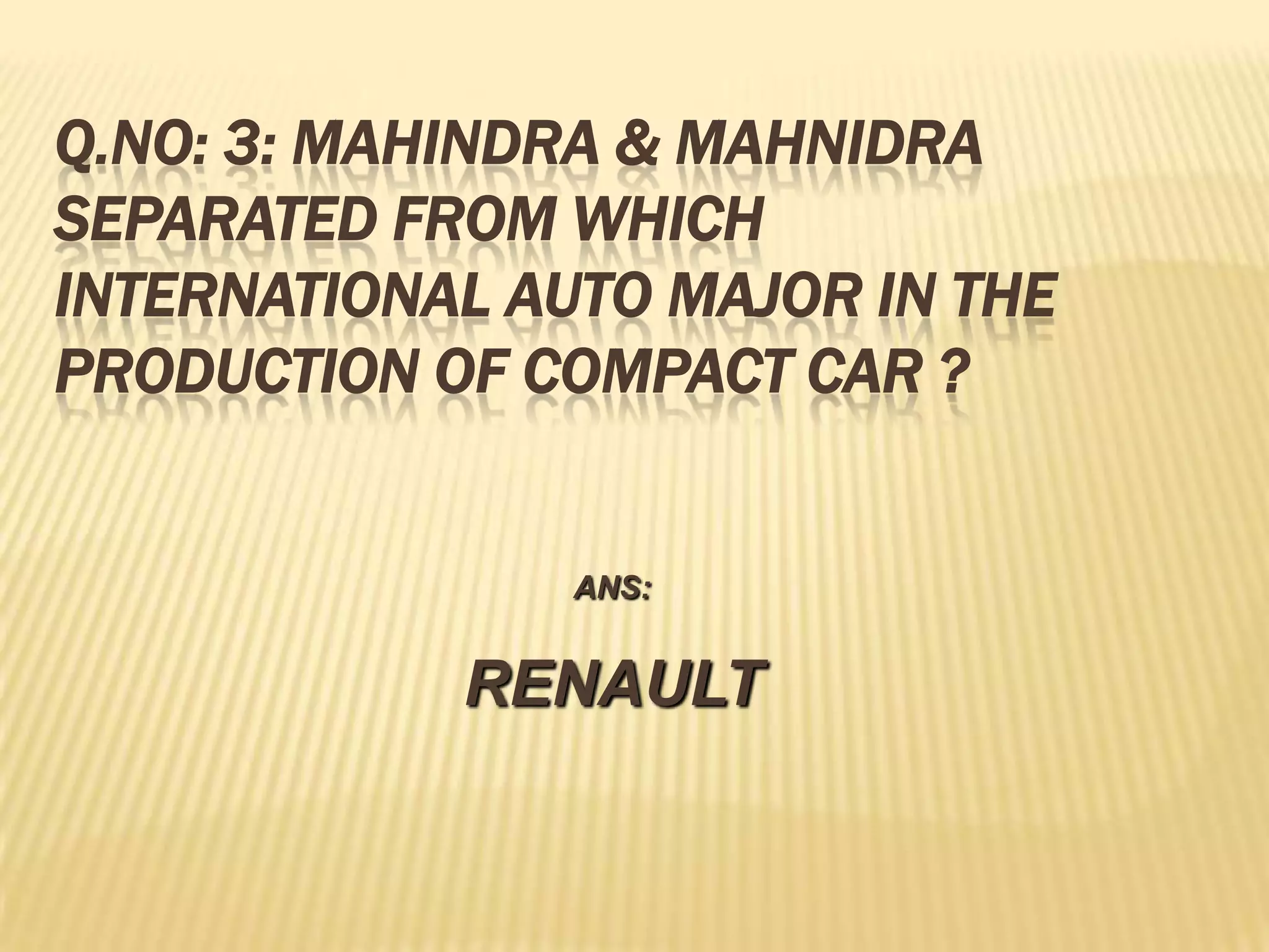 Q.NO: 3: MAHINDRA & MAHNIDRA
SEPARATED FROM WHICH
INTERNATIONAL AUTO MAJOR IN THE
PRODUCTION OF COMPACT CAR ?


                ANS:


            RENAULT
 