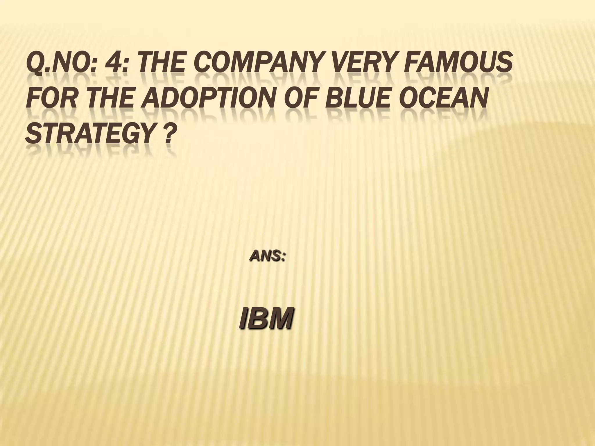 Q.NO: 4: THE COMPANY VERY FAMOUS
FOR THE ADOPTION OF BLUE OCEAN
STRATEGY ?


              ANS:



             IBM
 