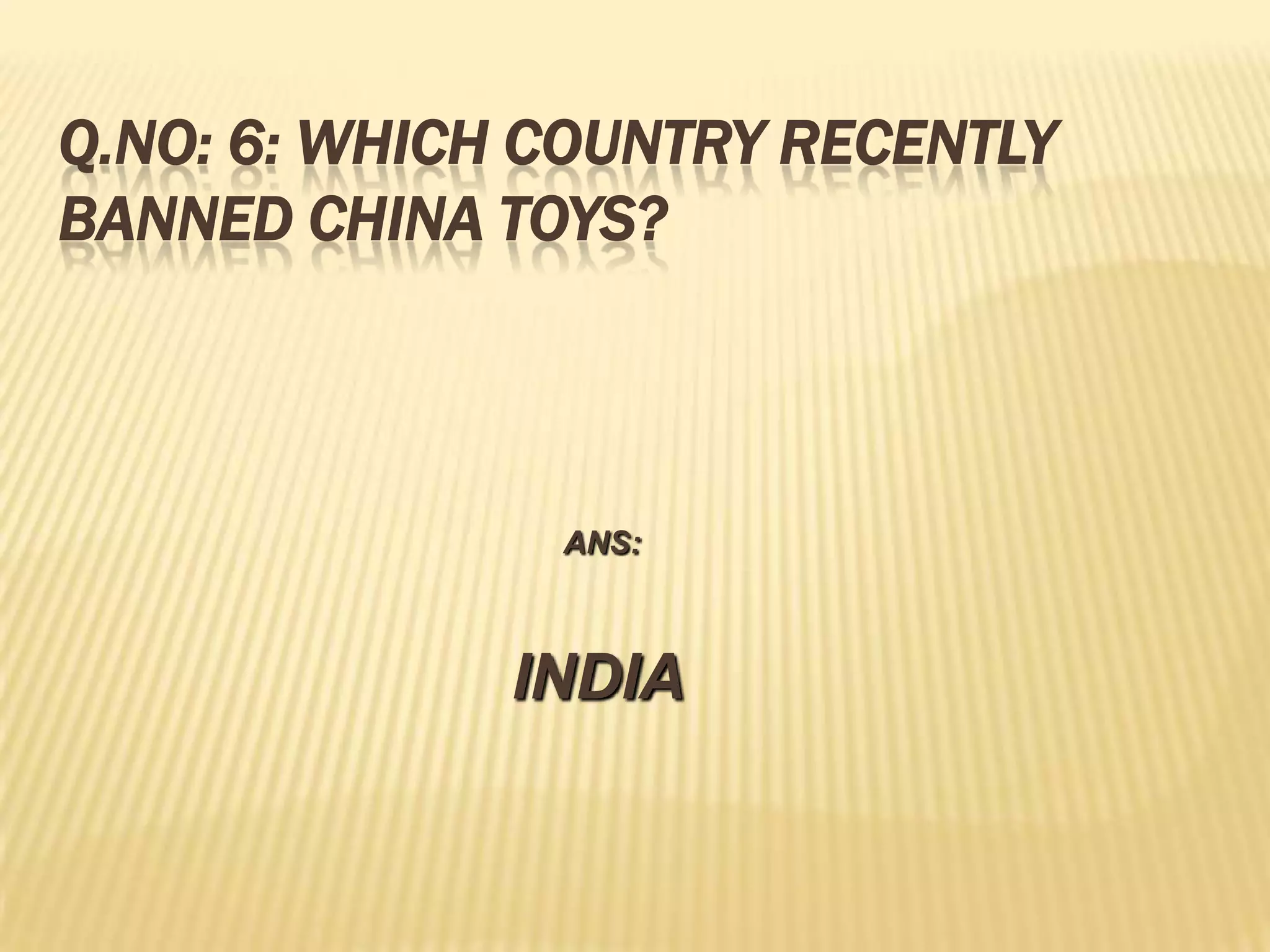 Q.NO: 6: WHICH COUNTRY RECENTLY
BANNED CHINA TOYS?



               ANS:



              INDIA
 