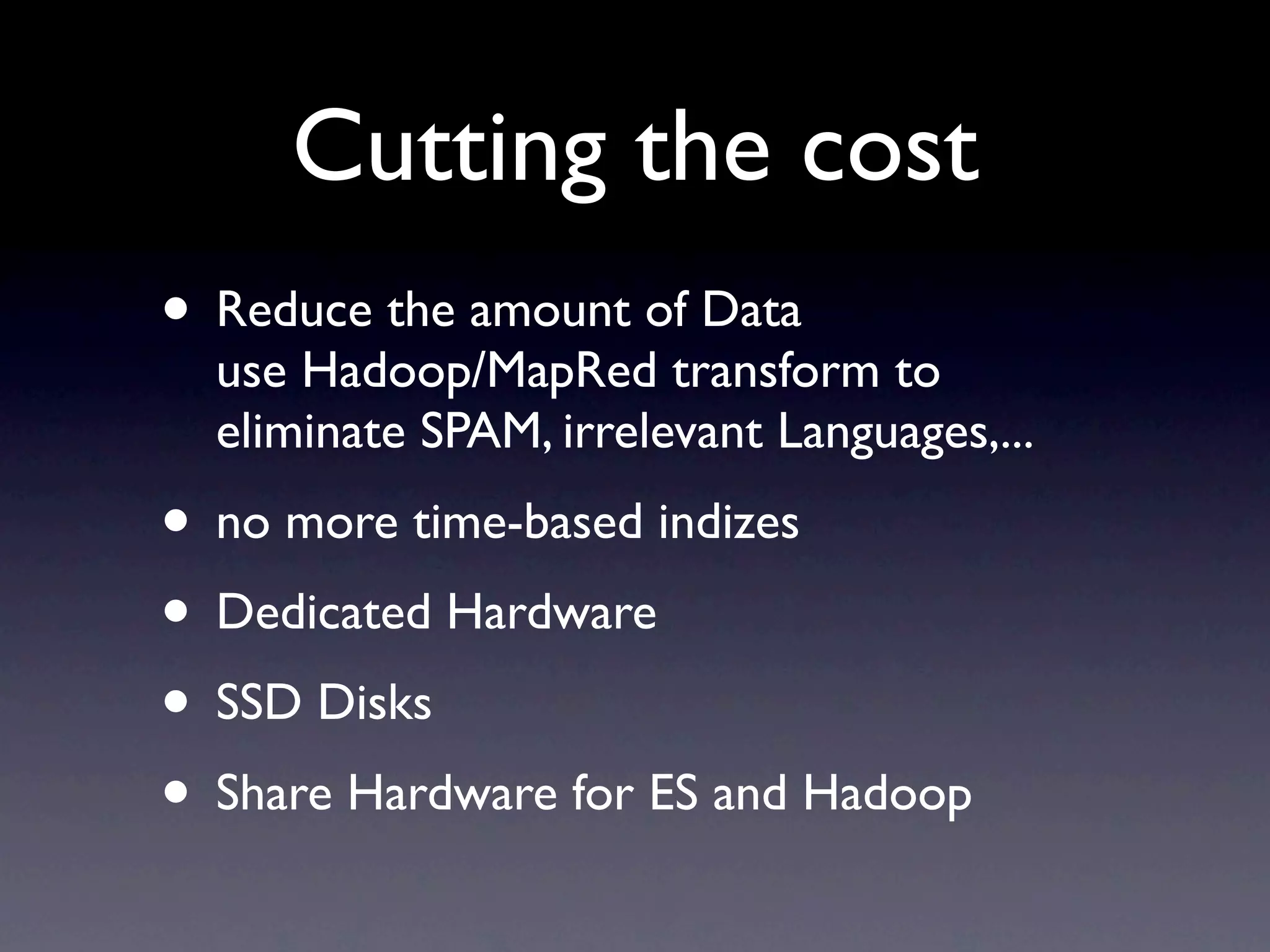 Cutting the cost
• Reduce the amount of Data
  use Hadoop/MapRed transform to
  eliminate SPAM, irrelevant Languages,...
• no more time-based indizes
• Dedicated Hardware
• SSD Disks
• Share Hardware for ES and Hadoop
 