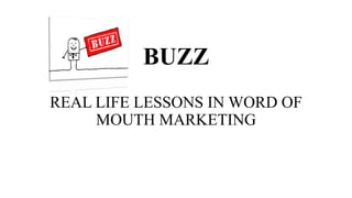 BUZZ
REAL LIFE LESSONS IN WORD OF
MOUTH MARKETING
 