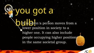 you got a
bulb!
It is when a person moves from a
lower position in society to a
higher one. It can also include
people occupying higher positions
in the same societal group.
 