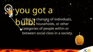 you got a
bulb!
refers to changes of individuals,
families, households, or other
categories of people within or
between social class in a society.
 