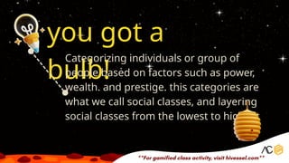 you got a
bulb!
Categorizing individuals or group of
people based on factors such as power,
wealth. and prestige. this categories are
what we call social classes, and layering
social classes from the lowest to highest
 