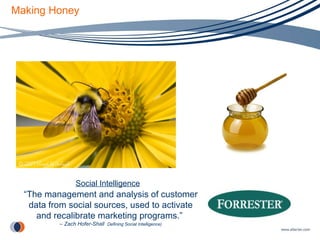 Making Honey “ The management and analysis of customer data from social sources, used to activate and recalibrate marketing programs.”  –  Zach Hofer-Shall  Defining Social Intelligence) Social Intelligence 