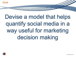 Goal Devise a model that helps quantify social media in a way useful for marketing decision making 