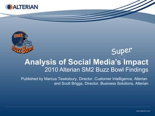 Analysis of Social Media’s Impact 2010 Alterian SM2 Buzz Bowl Findings Published by Marcus Tewksbury, Director, Customer Intelligence, Alterian  and Scott Briggs, Director, Business Solutions, Alterian Super 