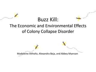 Buzz Kill:
The Economic and Environmental Effects
of Colony Collapse Disorder

Madeleine Altholtz, Alexandra Beja, and Abbey Myerson

 