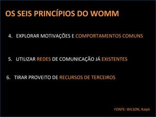 OS SEIS PRINCÍPIOS DO WOMM 4.  EXPLORAR MOTIVAÇÕES E  COMPORTAMENTOS COMUNS 5.  UTILIZAR  REDES  DE COMUNICAÇÃO JÁ  EXISTENTES 6.  TIRAR PROVEITO DE  RECURSOS DE TERCEIROS FONTE: WILSON, Ralph 