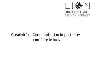 Créativité et Communication impactantes
pour faire le buzz
 