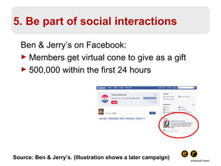 5. Be part of social interactions Ben & Jerry’s on Facebook: Members get virtual cone to give as a gift 500,000 within the first 24 hours Source: Ben & Jerry’s. (Illustration shows a later campaign) 