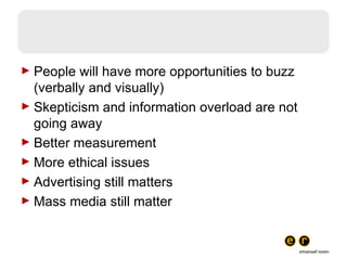 People will have more opportunities to buzz (verbally and visually) Skepticism and information overload are not going away Better measurement More ethical issues Advertising still matters Mass media still matter 