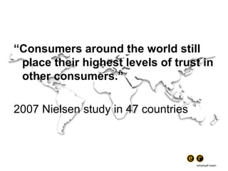 “ Consumers around the world still place their highest levels of trust in other consumers.” 2007 Nielsen study in 47 countries 