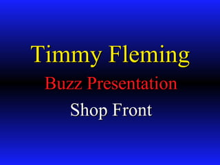 Timmy Fleming
 Buzz Presentation
   Shop Front
 