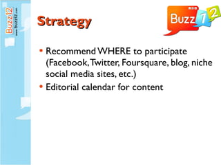 Strategy Recommend WHERE to participate (Facebook, Twitter, Foursquare, blog, niche social media sites, etc.) Editorial calendar for content 