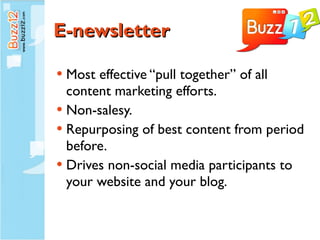 E-newsletter Most effective “pull together” of all content marketing efforts. Non-salesy. Repurposing of best content from period before. Drives non-social media participants to your website and your blog. 
