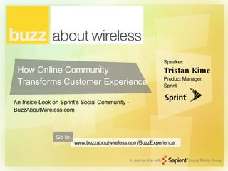 How Online Community Transforms Customer Experience An Inside Look on Sprint’s Social Community - BuzzAboutWireless.com www.buzzaboutwireless.com/BuzzExperience Speaker:  Tristan Kime Product Manager,  Sprint Go to: In partnership with Social Media Group 