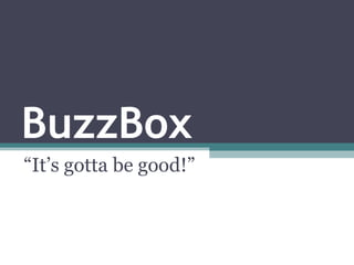 BuzzBox “It’s gotta be good!” 
