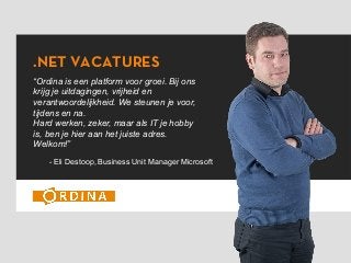 .NET VACATURES
“Ordina is een platform voor groei. Bij ons
krijg je uitdagingen, vrijheid en
verantwoordelijkheid. We steunen je voor,
tijdens en na.
Hard werken, zeker, maar als IT je hobby
is, ben je hier aan het juiste adres.
Welkom!”
- Eli Destoop, Business Unit Manager Microsoft
 
