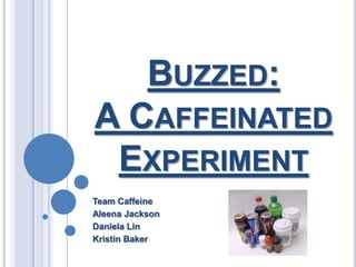 BUZZED:
A CAFFEINATED
 EXPERIMENT
Team Caffeine
Aleena Jackson
Daniela Lin
Kristin Baker
 