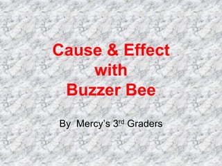 Cause & Effect
    with
 Buzzer Bee
By Mercy’s 3rd Graders
 
