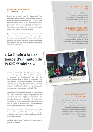 LE BASKET FEMININ
A L’HONNEUR
Encore une première dans le département ! Un
tournoi de 3x3 entièrement dédié au basket féminin a
eu lieu le dimanche 22 décembre 2013 à Eschau. Une
trentaine de filles venues de tout le Bas-Rhin ont ainsi
pu se défier dans la convivialité et la bonne humeur.
Mot d’ordre pour la journée : prendre du plaisir
autour d’une passion commune, le basket !
Pour beaucoup, ce tournoi était l’occasion de
découvrir une nouvelle pratique, plus rapide, plus
ludique et faisant la part belle au jeu offensif et au
spectacle. Les petites hésitations du début, entrevues
chez certaines filles, ont ainsi rapidement laissé place à
de nombreux paniers.

LE 3X3 AU JO EN
2020
Initialement prévu en 2016 lors des
Jeux Olympiques de Rio, la
présentation du basket 3x3 se fera
finalement lors des Jeux de 2020 à
Tokyo au Japon.

LE BASKET FEMININ :
SPORT NUMERO 1
Le basket est le 1er sport collectif
féminin pratiqué en France. Les
performances des équipes de France
féminines et des clubs sont le symbole
de ce formidable résultat.

« La finale à la mitemps d’un match de
la SIG féminine »
Parmi les rencontres les plus disputées, deux équipes
se sont distingués : les « Olives » (BC Eschau) et les
« tsak-tsak » (Duttlenheim) qui ont fini
respectivement 1ère et 2ème au classement. Ces
deux équipes s’affronteront en finale, dans quelques
semaines, à la mi-temps d’un match de la SIG féminine
(LF2). Ce sera l’occasion de promouvoir un peu plus
encore ce jeu très spectaculaire qu’est le 3X3.
Une démonstration de handibasket et un concours de
tir à trois points ont complété le programme des
animations proposées à la plus grande satisfaction des
participants, joueuses ou spectateurs. Et l’espace d’un
après-midi, le centre socioculturel d’Eschau a donc
vibré au rythme de la musique, des rebonds de ballons
et des applaudissements des supporters.
Le rendez-vous est pris pour un nouveau tournoi 3X3
le samedi 8 mars 2014 à Ohnheim. Un tournoi qui
proposera, cette fois-ci, à la fois un plateau masculin
et un plateau féminin.
Les filles auront donc l’occasion de briller pour la
journée de la femme.

LES 24H DU SPORT
FEMININ
Le 1er février, à l’occasion des « 24h
du Sport féminin », initiative nationale
visant à mettre le sport féminin sous
les projecteurs médiatiques, une
rencontre de LFB sera retransmise en
direct sur Sport +. Il s’agit du match
Lyon Basket Féminin – Basket Lattes
Montpellier.

 