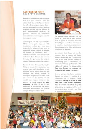 LES BABIES ONT
LEUR FETE DE NOEL
Plus de 200 babies avaient été inscrits par
leurs clubs pour participer à cette 2ème
édition de la fête de Noël que le Comité
leur offre. Et si quelques dizaines d’entre
eux (ou plus exactement leurs parents)
n’avaient pas jugé utile de prévenir de
leurs empêchements respectifs, les
gymnases mitoyens de Vendenheim
étaient bien dimensionnés pour accueillir
tout ce petit monde.
Accompagnés par une Sig’o estampillée
CD67 et le petit tigre du BCS
aimablement prêtés par leurs clubs
respectifs, les enfants ont pu ainsi, un
après midi durant, s’amuser et partager
un moment de convivialité dans 17
ateliers aux activités aussi variées que la
réalisation d’une fresque, de parcours
ludiques, des guirlandes, des paquets
cadeaux, des jeux avec ballons, un puzzle…
La star de cette demi-journée, le père
Noël, est venue offrir des cadeaux aux
enfants, avant que la distribution ne soit
ponctuée par un goûter géant dans une
ambiance très festive comme en
témoignent les photos accessibles sur le
site basket67.fr. Le Comité est très
sensible aux marques d’attention des
parents (« merci encore, et super
organisation ! » Julien H. sur la page
Facebook), et plus encore aux regards
émerveillés des enfants qui ont d’ores et
déjà pris date pour l’édition 2015.
Elle s’appelle Magali Laxenaire et elle
rejoint le Comité en ce début d’année
2015 au poste de secrétaire d’accueil.
Toute l’équipe lui souhaite la bienvenue
et une pleine réussite dans cette mission
d’interfaçage avec les clubs, qui nécessite
organisation et réactivité.
Une mission dont elle perçoit bien les
contours dans la mesure où depuis
plusieurs années elle suit l’évolution en
clubs de ses deux garçons, d’abord au
Kochersberg puis à Eckbolsheim. Un
résumé du challenge qui l’attend ? « très
rapidement retrouver les fondamentaux
d’une telle fonction, en redonnant de
l’efficacité et de la stabilité à ce poste ».
Et parce que dans l’appellation secrétaire
d’accueil on trouve 2 missions à la
cohabitation pas si évidente, Magali
rappelle qu’ « il s’agit de la mise en place
cette saison d’une nouvelle organisation,
avec des horaires d’ouverture au public
concentrés sur les matins…» sauf les lundi,
bien entendu, pour permettre aux clubs
de venir jusqu’à 20 heures.
L’interviewée :
Magali,
secrétaire d’accueil
Noël à Vendenheim
 