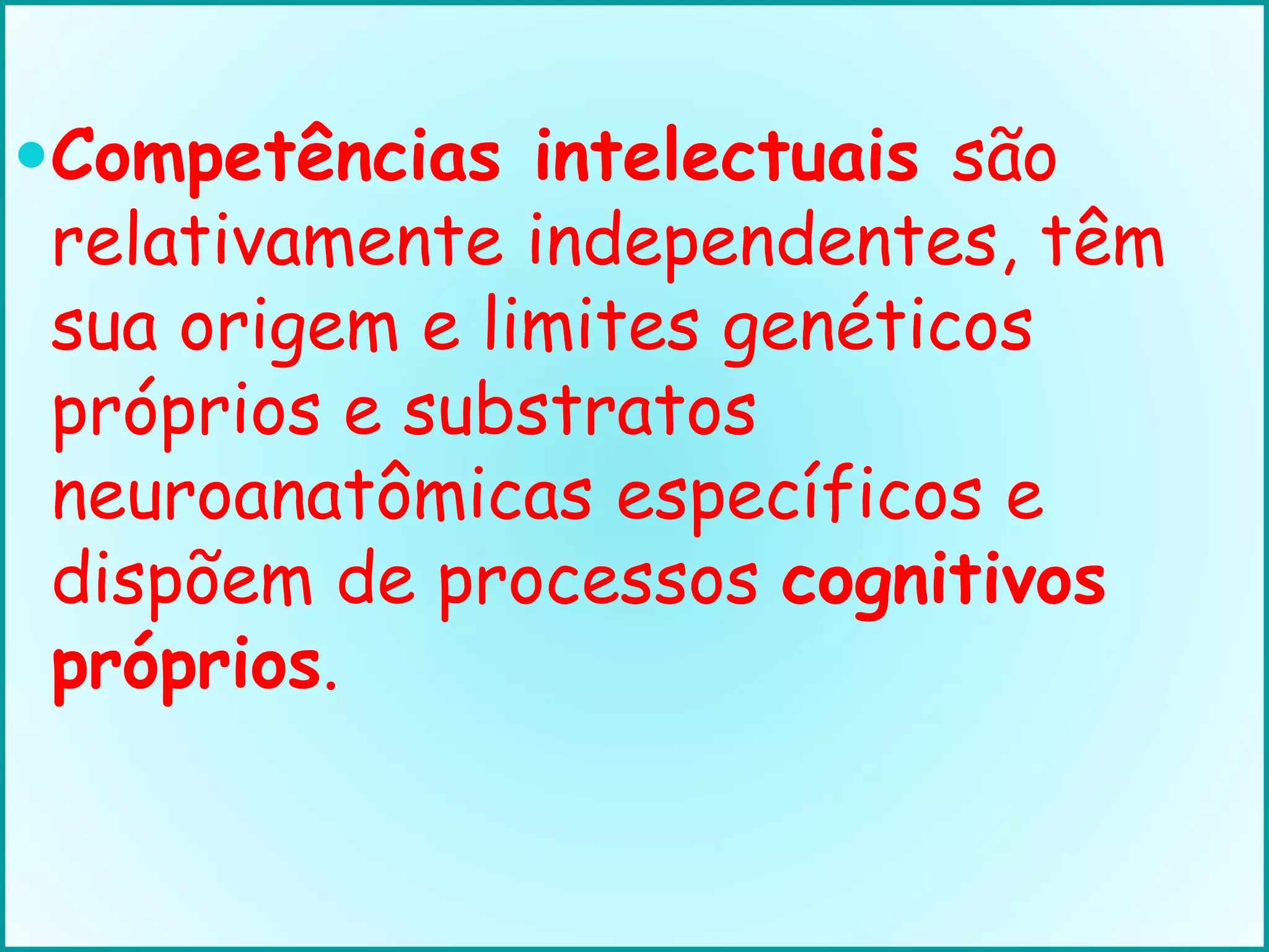 Competências intelectuais são
relativamente independentes, têm
sua origem e limites genéticos
próprios e substratos
neuroanatômicas específicos e
dispõem de processos cognitivos
próprios.
 