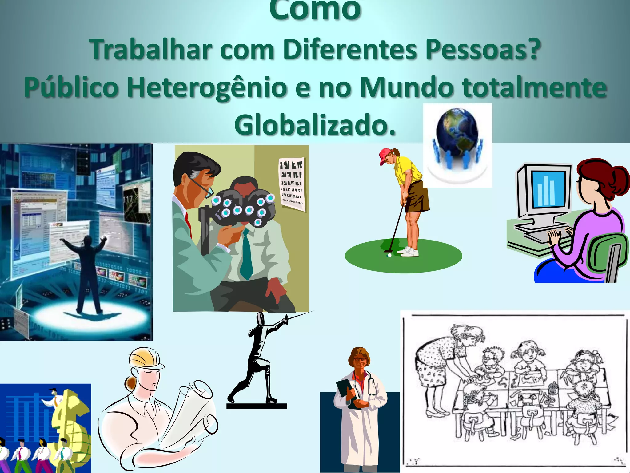Como
Trabalhar com Diferentes Pessoas?
Público Heterogênio e no Mundo totalmente
Globalizado.
 
