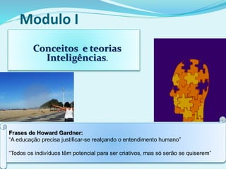 Modulo I
Conceitos e teorias
Inteligências.
Frases de Howard Gardner:
“A educação precisa justificar-se realçando o entendimento humano”
“Todos os indivíduos têm potencial para ser criativos, mas só serão se quiserem”
 