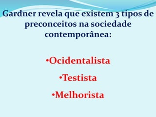 Gardner revela que existem 3 tipos de
preconceitos na sociedade
contemporânea:
•Ocidentalista
•Testista
•Melhorista
 