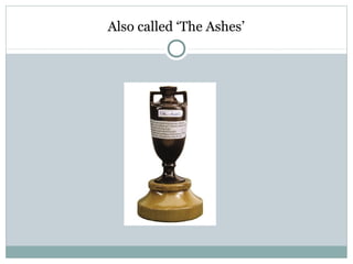 Also called ‘The Ashes’ 
 
