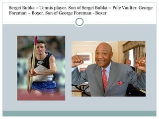 Sergei Bubka – Tennis player. Son of Sergei Bubka – Pole Vaulter. George 
Foreman – Boxer. Son of George Foreman - Boxer 
 