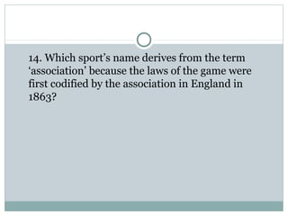 14. Which sport’s name derives from the term 
‘association’ because the laws of the game were 
first codified by the association in England in 
1863? 
 
