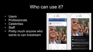 Who can use it?
• Users
• Professionals
• Celebrities
• Staff
• Pretty much anyone who
wants to can livestream
 