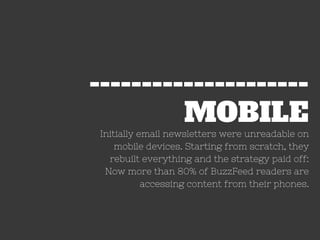 MOBILE
---------------------
Initially email newsletters were unreadable on
mobile devices. Starting from scratch, they
rebuilt everything and the strategy paid off:
Now more than 80% of BuzzFeed readers are
accessing content from their phones.
 