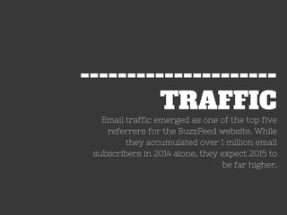 TRAFFIC
---------------------
Email traffic emerged as one of the top five
referrers for the BuzzFeed website. While
they accumulated over 1 million email
subscribers in 2014 alone, they expect 2015 to
be far higher.
 