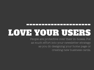 LOVE YOUR USERS
---------------------
People are protective over their in-boxes. Put
as much effort into your newsletter strategy
as you do designing your home page or
creating new business cards.
 