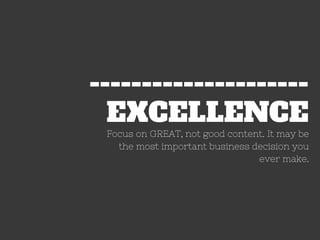 EXCELLENCE
---------------------
Focus on GREAT, not good content. It may be
the most important business decision you
ever make.
 