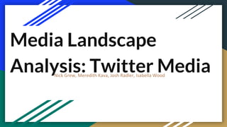 Media Landscape
Analysis: Twitter MediaNick Grew, Meredith Kava, Josh Radler, Isabella Wood
 