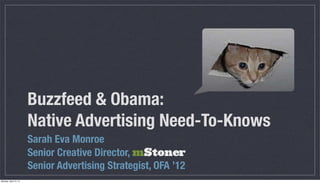 Buzzfeed & Obama:
                       Native Advertising Need-To-Knows
                       Sarah Eva Monroe
                       Senior Creative Director, mStoner
                       Senior Advertising Strategist, OFA ’12
Monday, April 15, 13
 