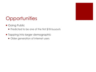 Opportunities
 Going Public
 Predicted to be one of the first $1B buyouts
 Tapping into larger demographic
 Older generation of internet users
 
